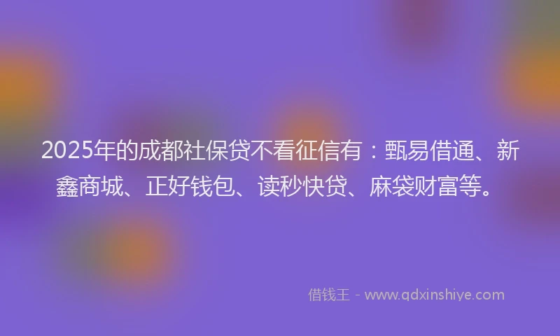 2025年的成都社保贷不看征信有：甄易借通、新鑫商城、正好钱包、读秒快贷、麻袋财富等。