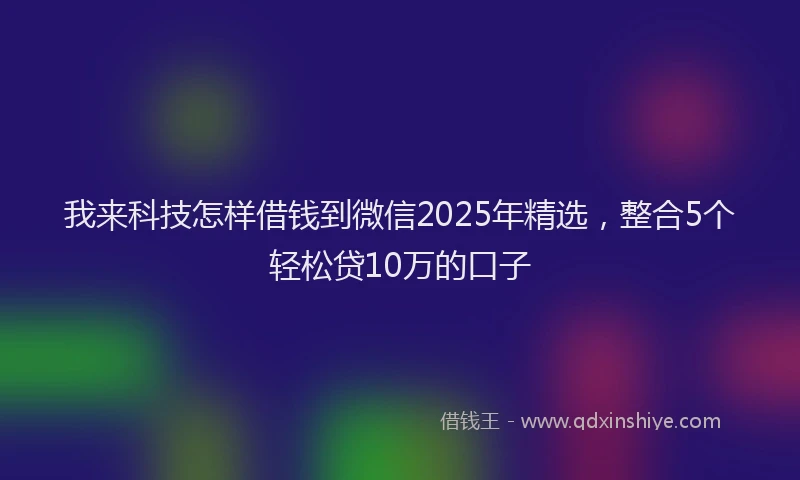 我来科技怎样借钱到微信2025年精选，整合5个轻松贷10万的口子