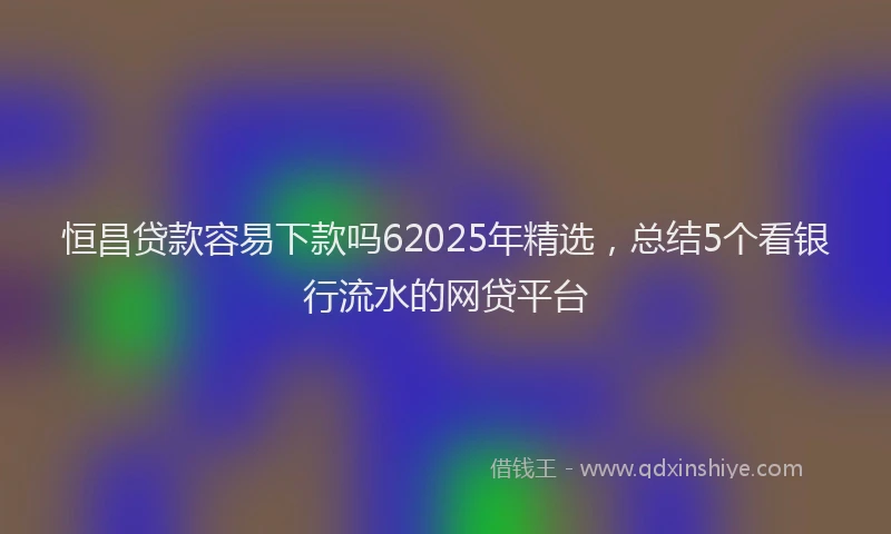 恒昌贷款容易下款吗62025年精选，总结5个看银行流水的网贷平台