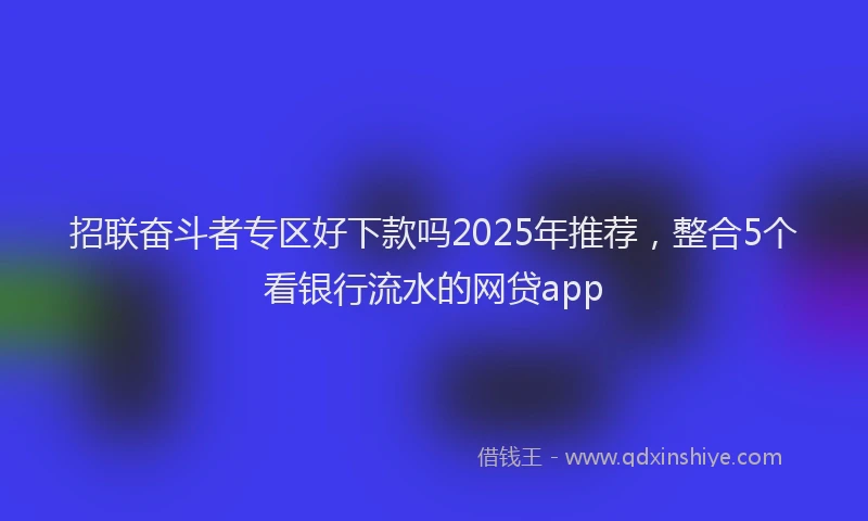 招联奋斗者专区好下款吗2025年推荐，整合5个看银行流水的网贷app