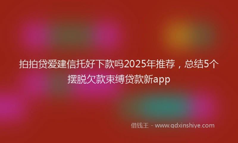 拍拍贷爱建信托好下款吗2025年推荐，总结5个摆脱欠款束缚贷款新app