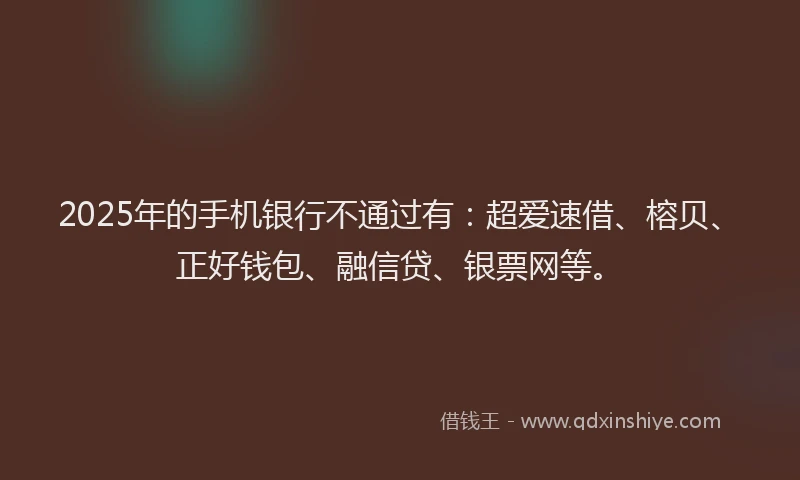 2025年的手机银行不通过有：超爱速借、榕贝、正好钱包、融信贷、银票网等。