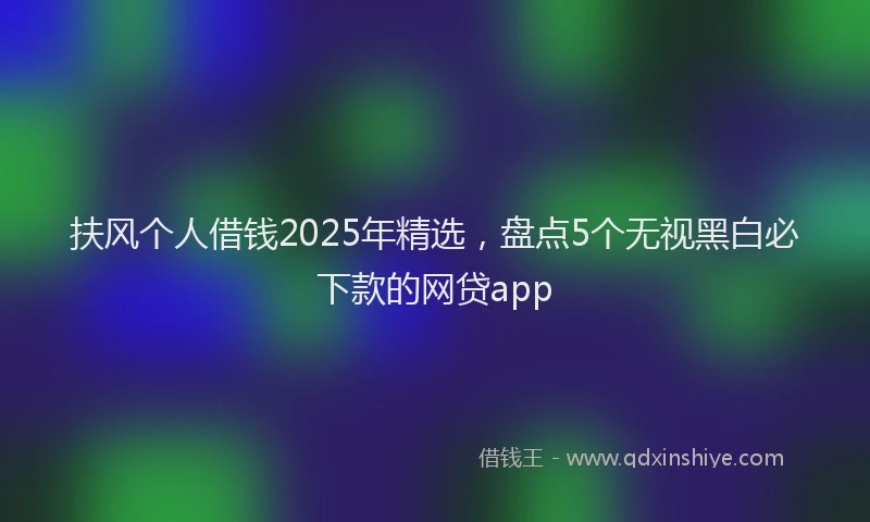 扶风个人借钱2025年精选，盘点5个无视黑白必下款的网贷app