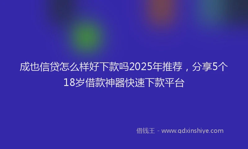 成也信贷怎么样好下款吗2025年推荐，分享5个18岁借款神器快速下款平台