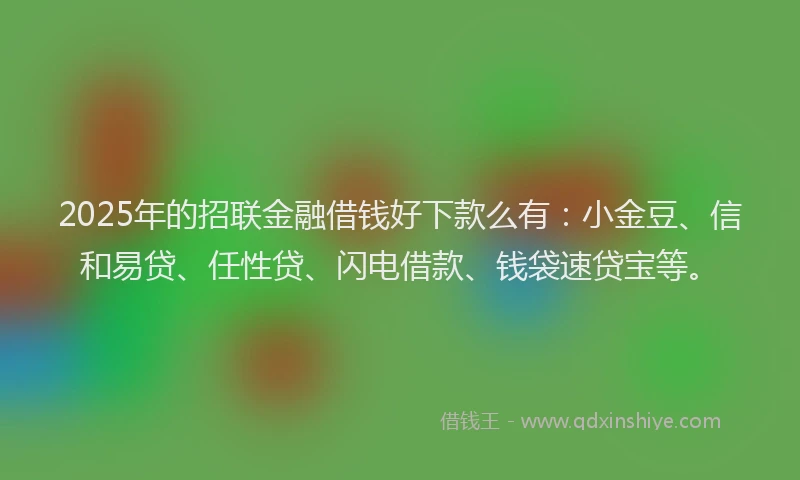 2025年的招联金融借钱好下款么有：小金豆、信和易贷、任性贷、闪电借款、钱袋速贷宝等。