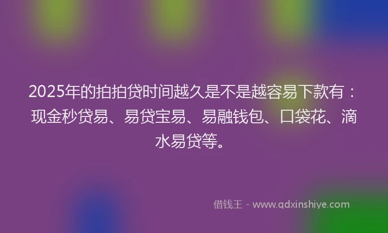 2025年的拍拍贷时间越久是不是越容易下款有：现金秒贷易、易贷宝易、易融钱包、口袋花、滴水易贷等。