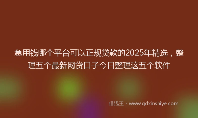 急用钱哪个平台可以正规贷款的2025年精选，整理五个最新网贷口子今日整理这五个软件