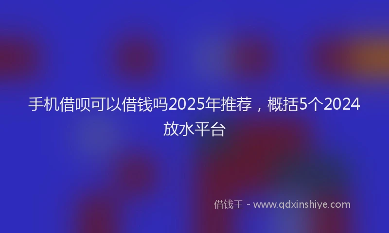 手机借呗可以借钱吗2025年推荐，概括5个2024放水平台
