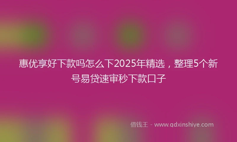惠优享好下款吗怎么下2025年精选，整理5个新号易贷速审秒下款口子
