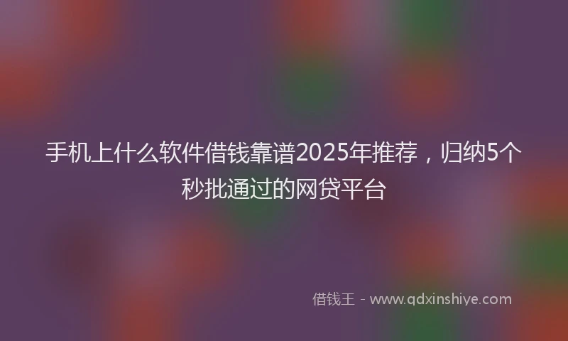 手机上什么软件借钱靠谱2025年推荐，归纳5个秒批通过的网贷平台