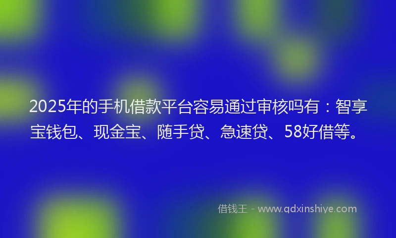 2025年的手机借款平台容易通过审核吗有：智享宝钱包、现金宝、随手贷、急速贷、58好借等。