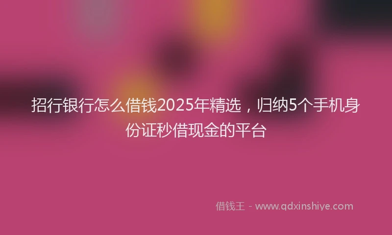 招行银行怎么借钱2025年精选，归纳5个手机身份证秒借现金的平台