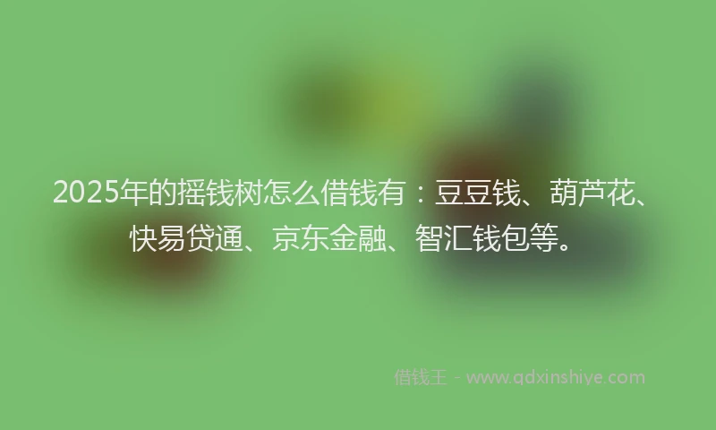2025年的摇钱树怎么借钱有：豆豆钱、葫芦花、快易贷通、京东金融、智汇钱包等。