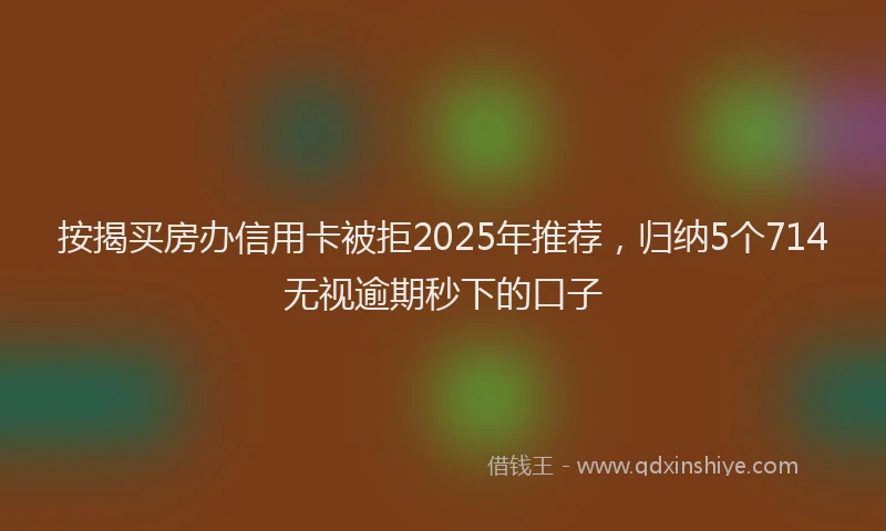 按揭买房办信用卡被拒2025年推荐，归纳5个714无视逾期秒下的口子