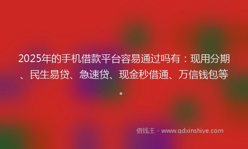 2025年的手机借款平台容易通过吗有：现用分期、民生易贷、急速贷、现金秒借通、万信钱包等。