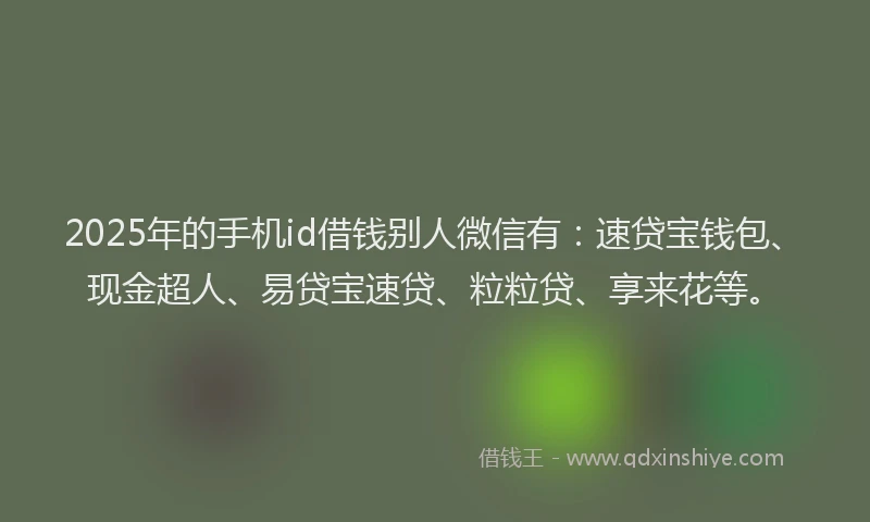 2025年的手机id借钱别人微信有：速贷宝钱包、现金超人、易贷宝速贷、粒粒贷、享来花等。