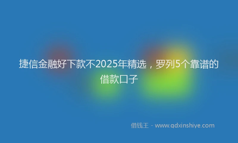 捷信金融好下款不2025年精选，罗列5个靠谱的借款口子