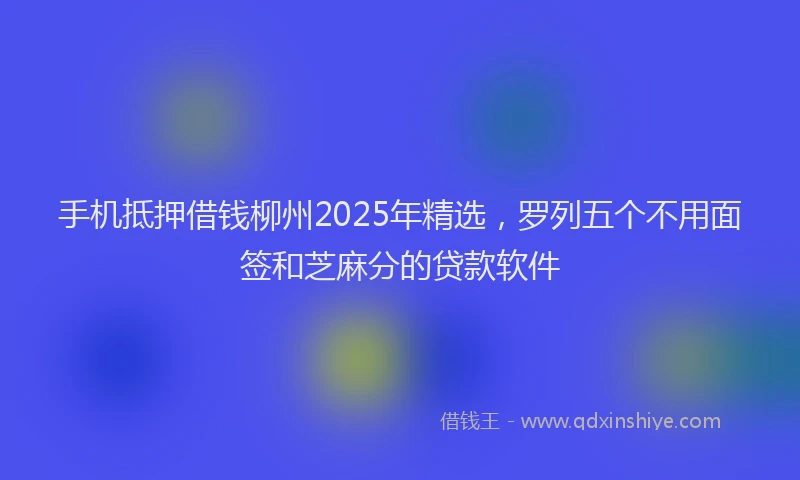 手机抵押借钱柳州2025年精选，罗列五个不用面签和芝麻分的贷款软件