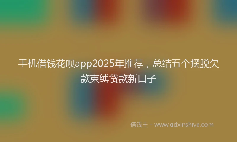 手机借钱花呗app2025年推荐，总结五个摆脱欠款束缚贷款新口子