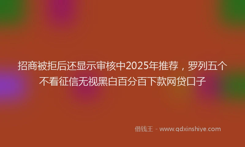 招商被拒后还显示审核中2025年推荐，罗列五个不看征信无视黑白百分百下款网贷口子