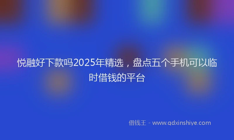 悦融好下款吗2025年精选，盘点五个手机可以临时借钱的平台