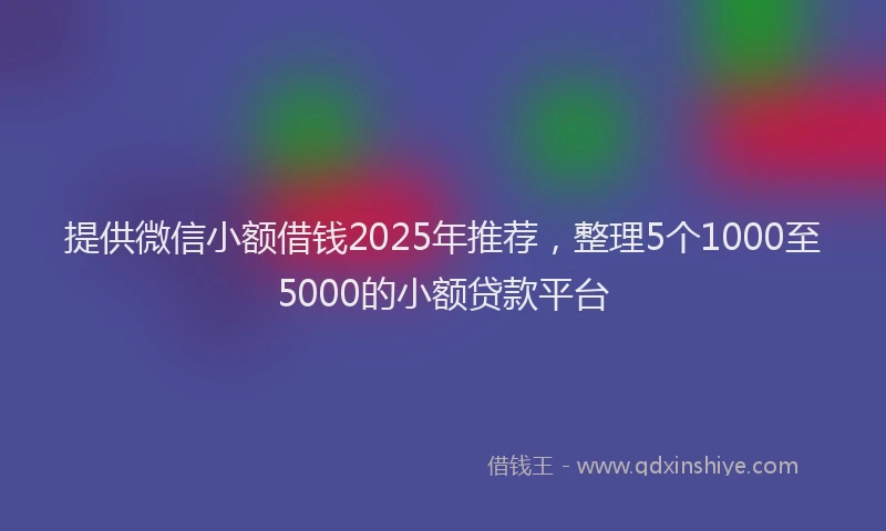 提供微信小额借钱2025年推荐，整理5个1000至5000的小额贷款平台