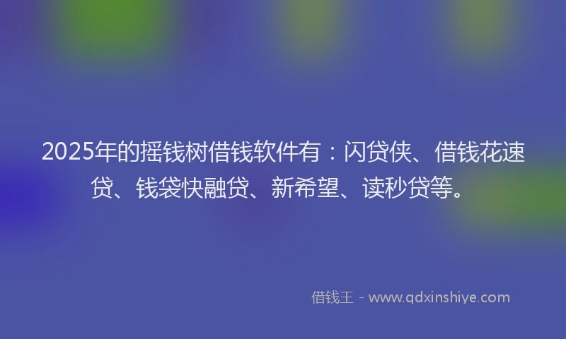 2025年的摇钱树借钱软件有：闪贷侠、借钱花速贷、钱袋快融贷、新希望、读秒贷等。