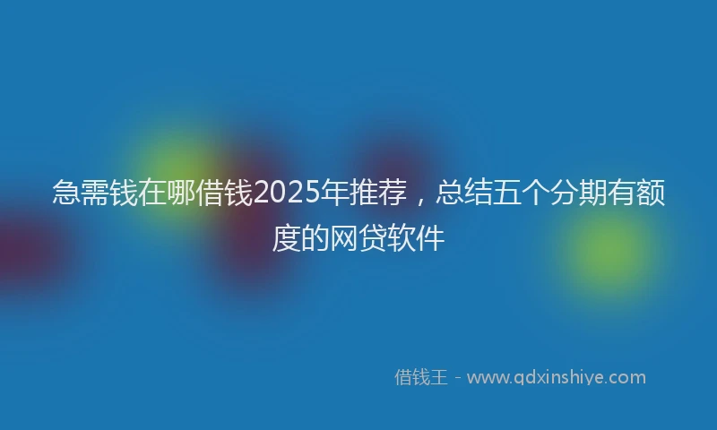 急需钱在哪借钱2025年推荐，总结五个分期有额度的网贷软件