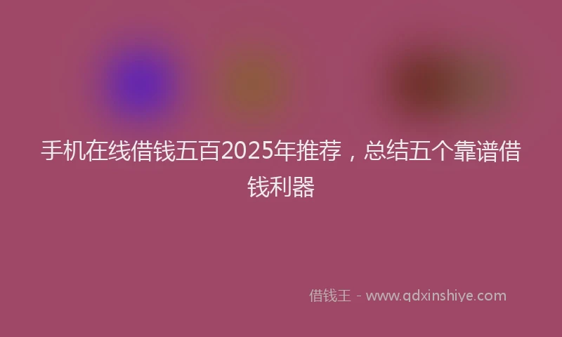 手机在线借钱五百2025年推荐，总结五个靠谱借钱利器