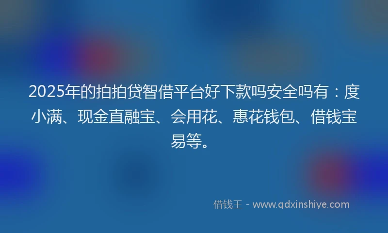 2025年的拍拍贷智借平台好下款吗安全吗有：度小满、现金直融宝、会用花、惠花钱包、借钱宝易等。