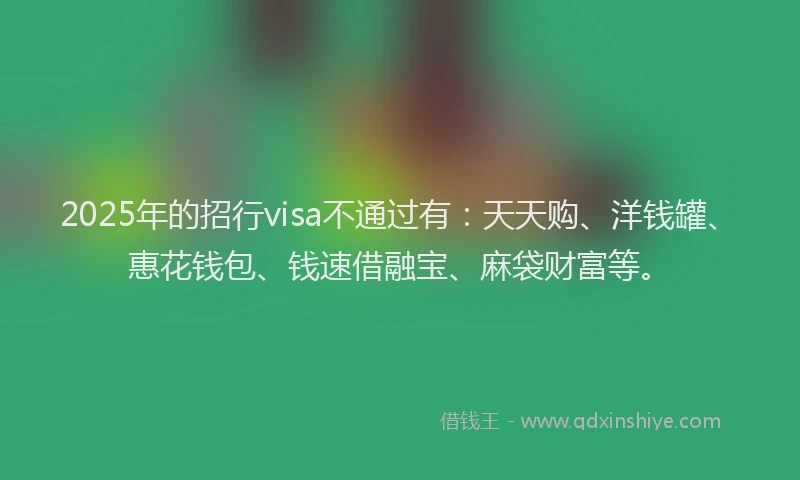 2025年的招行visa不通过有：天天购、洋钱罐、惠花钱包、钱速借融宝、麻袋财富等。