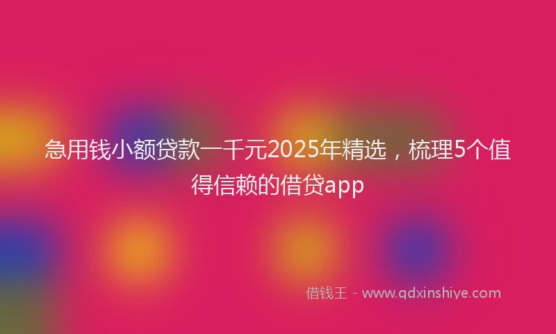 急用钱小额贷款一千元2025年精选，梳理5个值得信赖的借贷app