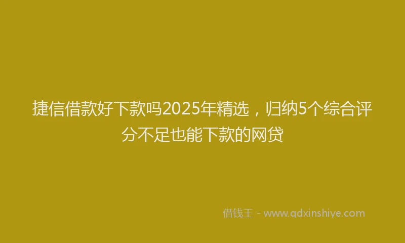 捷信借款好下款吗2025年精选，归纳5个综合评分不足也能下款的网贷