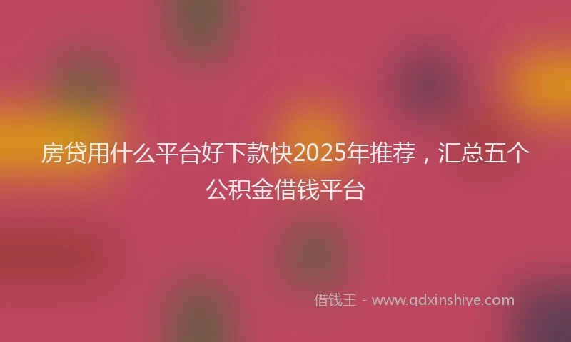 房贷用什么平台好下款快2025年推荐，汇总五个公积金借钱平台