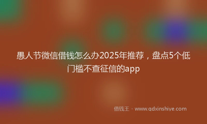 愚人节微信借钱怎么办2025年推荐，盘点5个低门槛不查征信的app