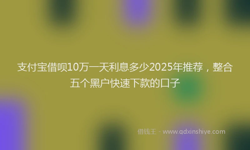 支付宝借呗10万一天利息多少2025年推荐，整合五个黑户快速下款的口子