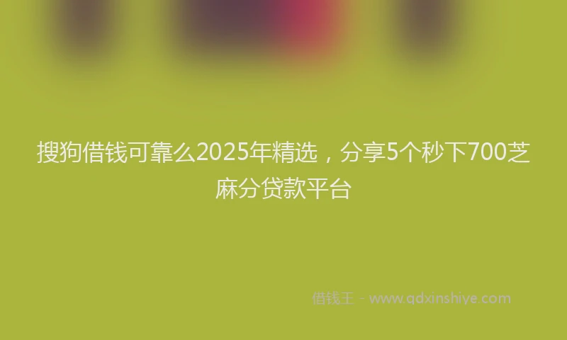 搜狗借钱可靠么2025年精选，分享5个秒下700芝麻分贷款平台
