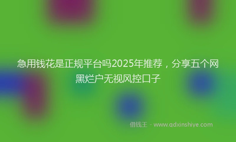 急用钱花是正规平台吗2025年推荐，分享五个网黑烂户无视风控口子