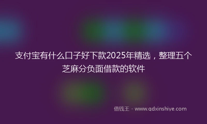 支付宝有什么口子好下款2025年精选，整理五个芝麻分负面借款的软件