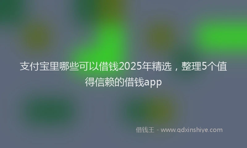支付宝里哪些可以借钱2025年精选，整理5个值得信赖的借钱app