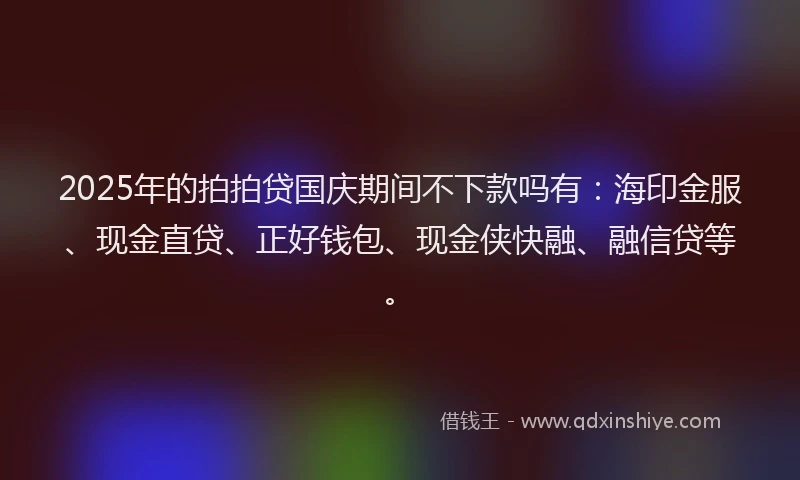 2025年的拍拍贷国庆期间不下款吗有：海印金服、现金直贷、正好钱包、现金侠快融、融信贷等。