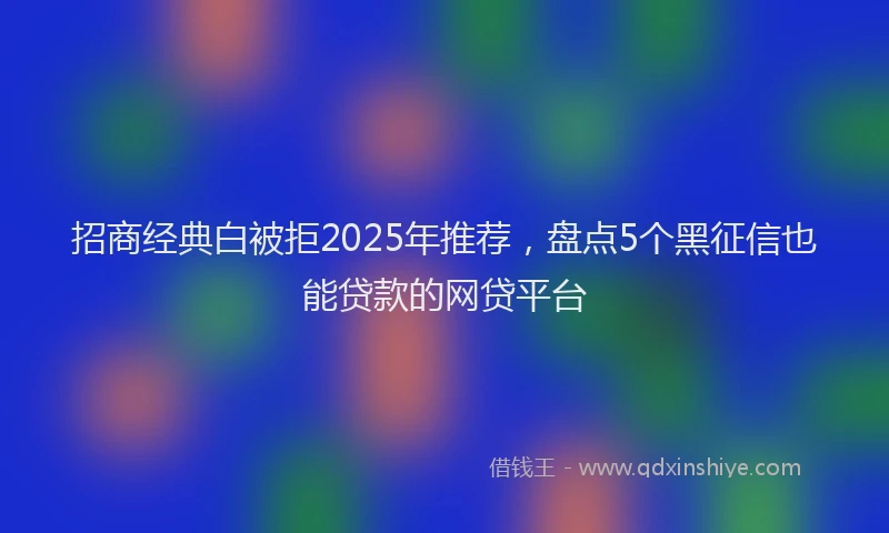 招商经典白被拒2025年推荐，盘点5个黑征信也能贷款的网贷平台