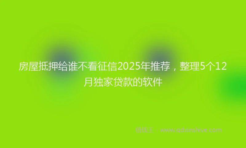 房屋抵押给谁不看征信2025年推荐，整理5个12月独家贷款的软件
