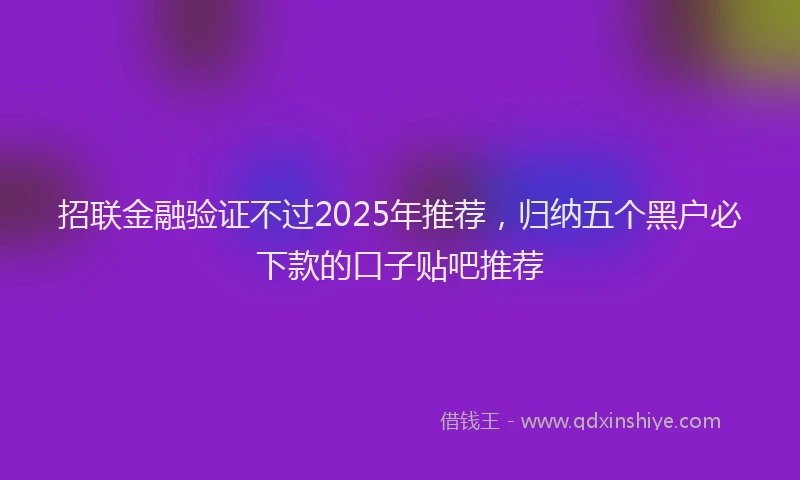 招联金融验证不过2025年推荐，归纳五个黑户必下款的口子贴吧推荐