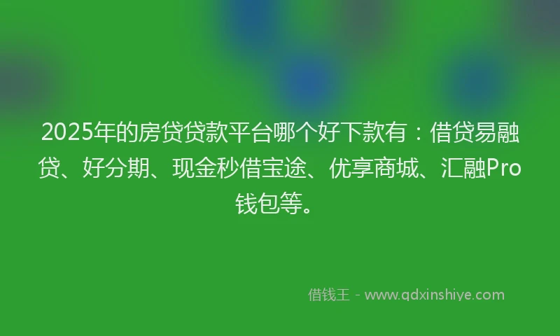 2025年的房贷贷款平台哪个好下款有：借贷易融贷、好分期、现金秒借宝途、优享商城、汇融Pro钱包等。