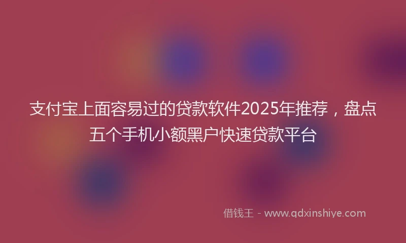 支付宝上面容易过的贷款软件2025年推荐，盘点五个手机小额黑户快速贷款平台