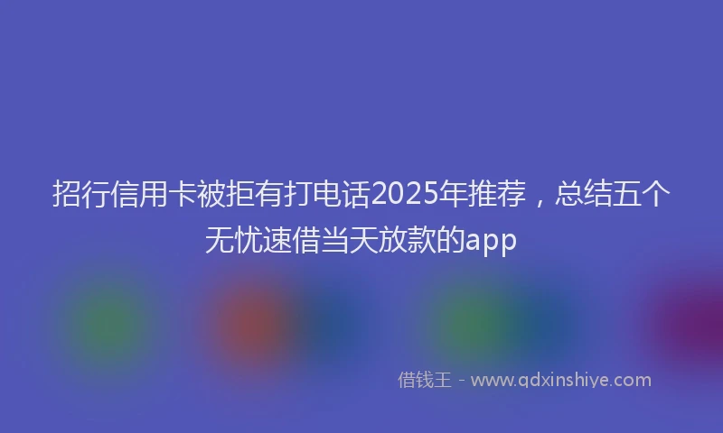 招行信用卡被拒有打电话2025年推荐，总结五个无忧速借当天放款的app