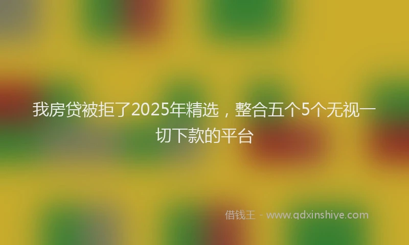 我房贷被拒了2025年精选，整合五个5个无视一切下款的平台
