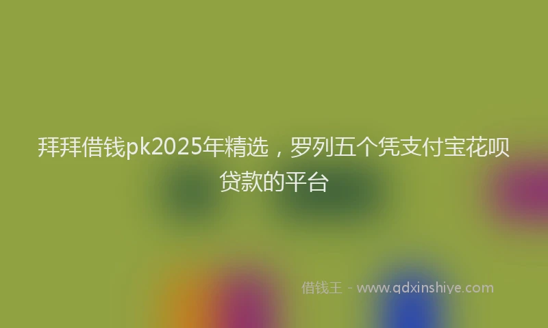 拜拜借钱pk2025年精选，罗列五个凭支付宝花呗贷款的平台