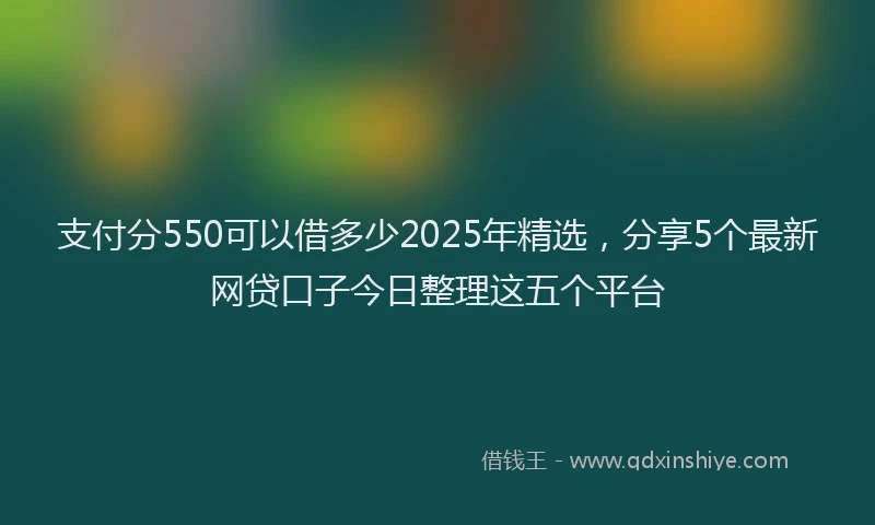 支付分550可以借多少2025年精选，分享5个最新网贷口子今日整理这五个平台
